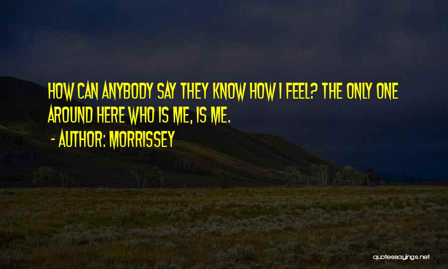Morrissey Quotes: How Can Anybody Say They Know How I Feel? The Only One Around Here Who Is Me, Is Me.