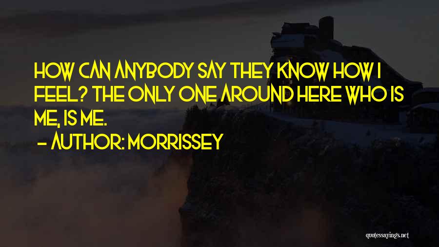 Morrissey Quotes: How Can Anybody Say They Know How I Feel? The Only One Around Here Who Is Me, Is Me.
