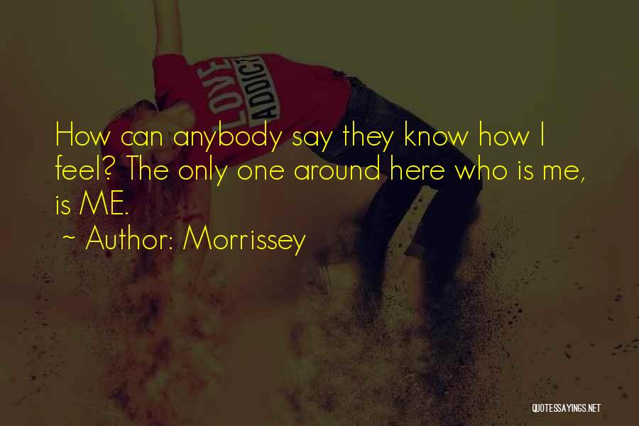 Morrissey Quotes: How Can Anybody Say They Know How I Feel? The Only One Around Here Who Is Me, Is Me.
