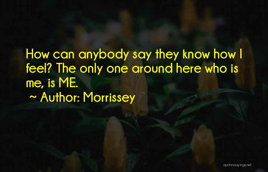 Morrissey Quotes: How Can Anybody Say They Know How I Feel? The Only One Around Here Who Is Me, Is Me.