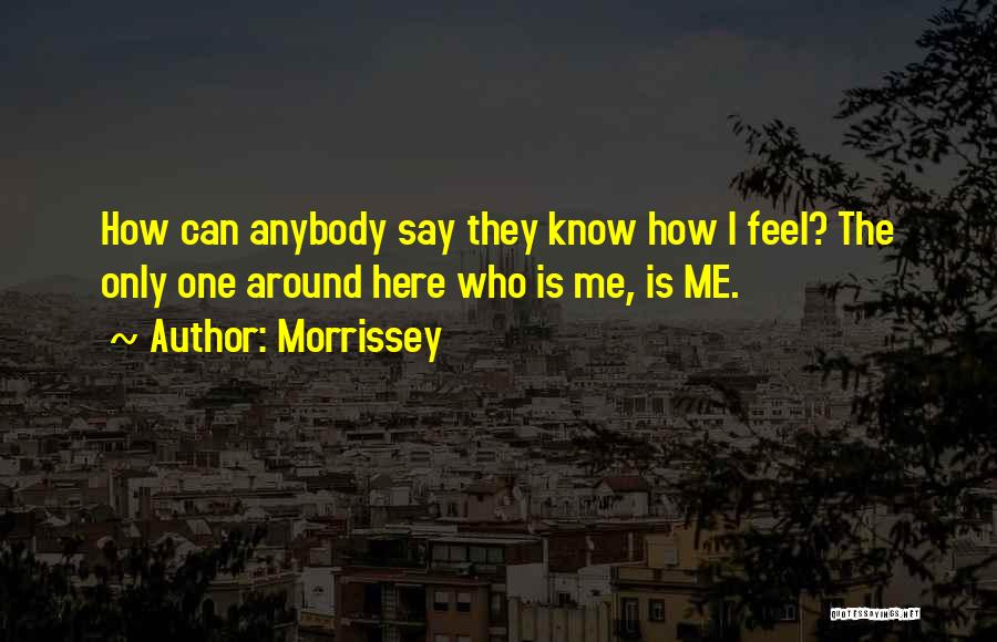Morrissey Quotes: How Can Anybody Say They Know How I Feel? The Only One Around Here Who Is Me, Is Me.