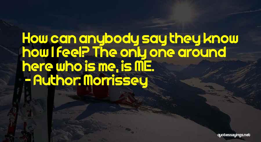Morrissey Quotes: How Can Anybody Say They Know How I Feel? The Only One Around Here Who Is Me, Is Me.