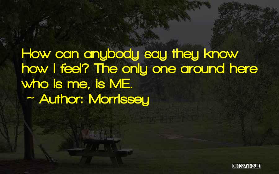 Morrissey Quotes: How Can Anybody Say They Know How I Feel? The Only One Around Here Who Is Me, Is Me.