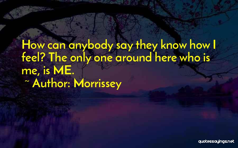Morrissey Quotes: How Can Anybody Say They Know How I Feel? The Only One Around Here Who Is Me, Is Me.