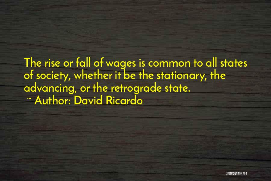 David Ricardo Quotes: The Rise Or Fall Of Wages Is Common To All States Of Society, Whether It Be The Stationary, The Advancing,