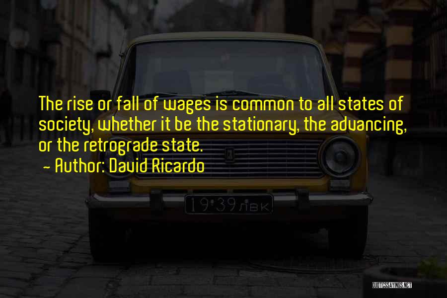 David Ricardo Quotes: The Rise Or Fall Of Wages Is Common To All States Of Society, Whether It Be The Stationary, The Advancing,