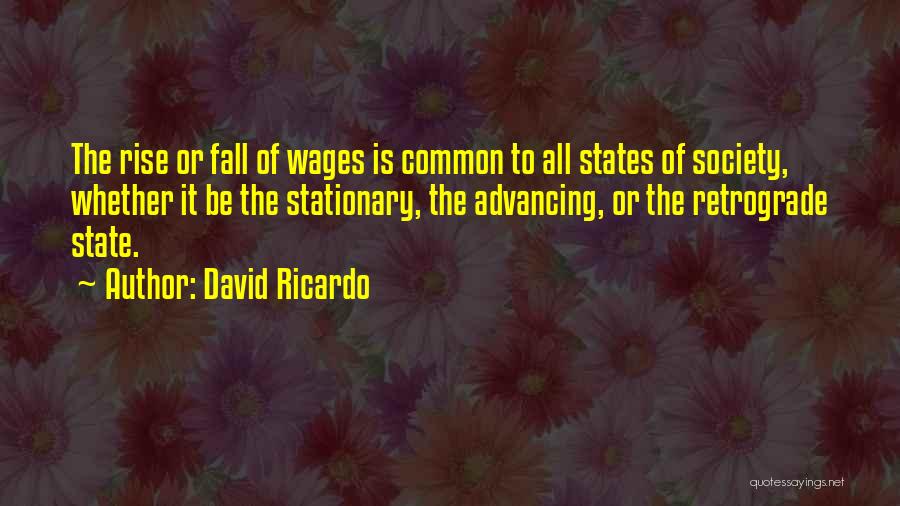 David Ricardo Quotes: The Rise Or Fall Of Wages Is Common To All States Of Society, Whether It Be The Stationary, The Advancing,