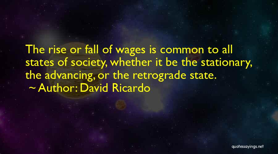 David Ricardo Quotes: The Rise Or Fall Of Wages Is Common To All States Of Society, Whether It Be The Stationary, The Advancing,