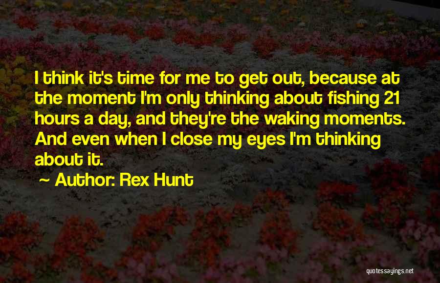 Rex Hunt Quotes: I Think It's Time For Me To Get Out, Because At The Moment I'm Only Thinking About Fishing 21 Hours