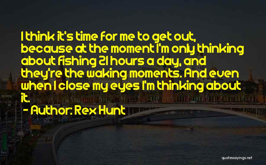 Rex Hunt Quotes: I Think It's Time For Me To Get Out, Because At The Moment I'm Only Thinking About Fishing 21 Hours