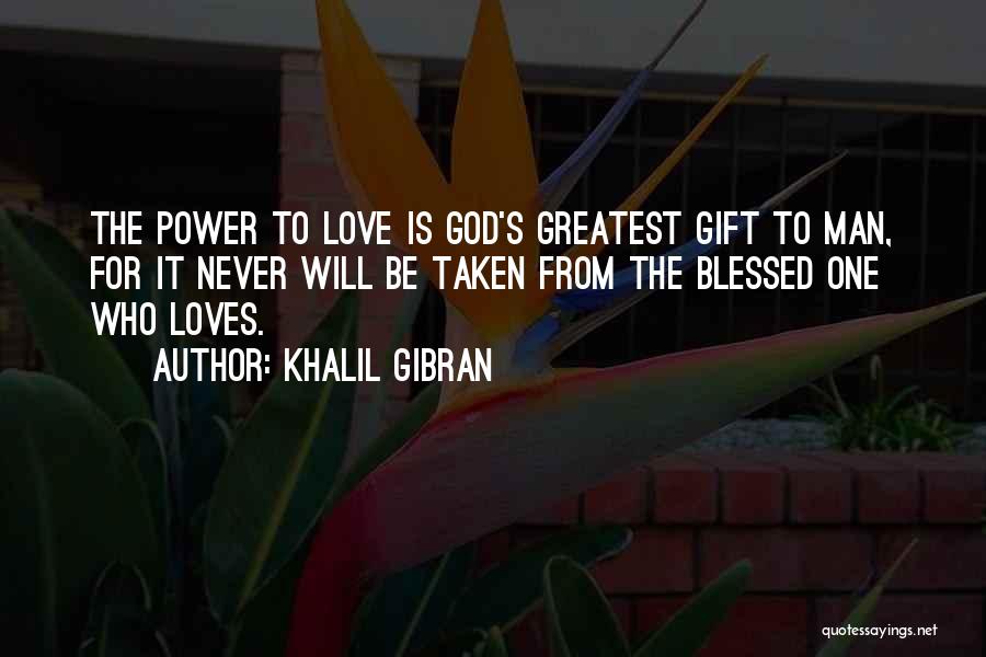 Khalil Gibran Quotes: The Power To Love Is God's Greatest Gift To Man, For It Never Will Be Taken From The Blessed One