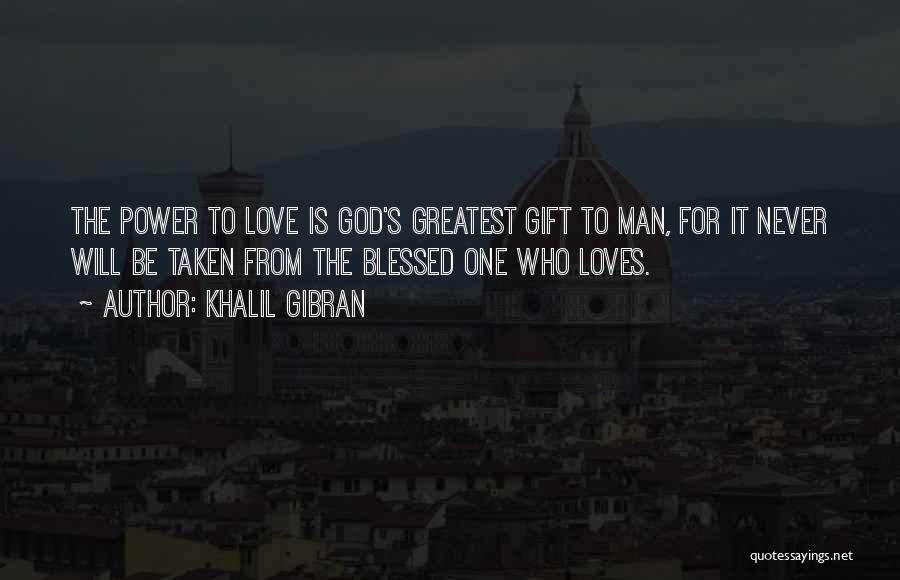 Khalil Gibran Quotes: The Power To Love Is God's Greatest Gift To Man, For It Never Will Be Taken From The Blessed One