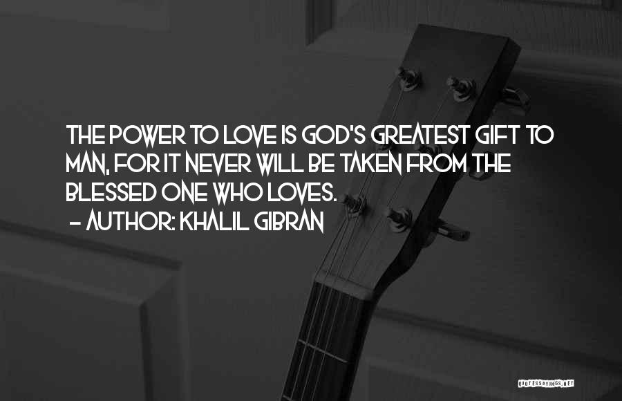 Khalil Gibran Quotes: The Power To Love Is God's Greatest Gift To Man, For It Never Will Be Taken From The Blessed One