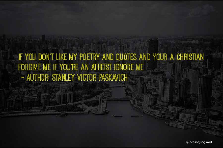 Stanley Victor Paskavich Quotes: If You Don't Like My Poetry And Quotes And Your A Christian Forgive Me If You're An Atheist Ignore Me