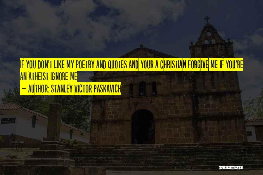 Stanley Victor Paskavich Quotes: If You Don't Like My Poetry And Quotes And Your A Christian Forgive Me If You're An Atheist Ignore Me