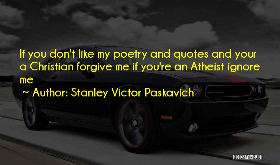 Stanley Victor Paskavich Quotes: If You Don't Like My Poetry And Quotes And Your A Christian Forgive Me If You're An Atheist Ignore Me