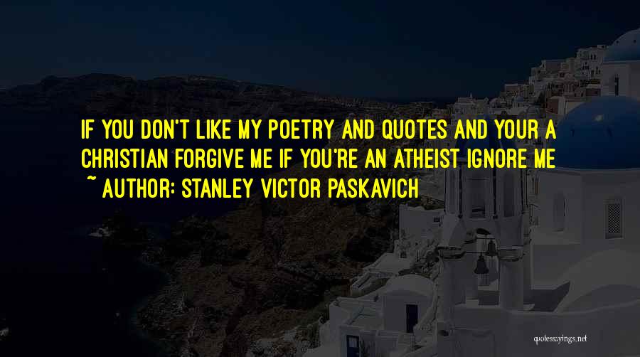 Stanley Victor Paskavich Quotes: If You Don't Like My Poetry And Quotes And Your A Christian Forgive Me If You're An Atheist Ignore Me