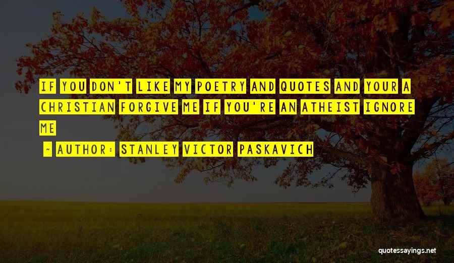 Stanley Victor Paskavich Quotes: If You Don't Like My Poetry And Quotes And Your A Christian Forgive Me If You're An Atheist Ignore Me