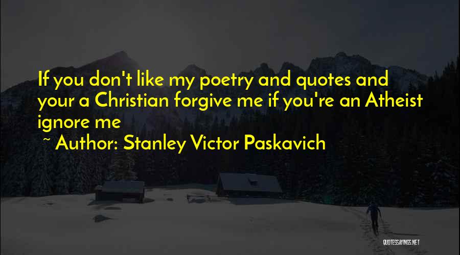 Stanley Victor Paskavich Quotes: If You Don't Like My Poetry And Quotes And Your A Christian Forgive Me If You're An Atheist Ignore Me