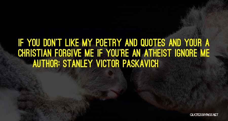 Stanley Victor Paskavich Quotes: If You Don't Like My Poetry And Quotes And Your A Christian Forgive Me If You're An Atheist Ignore Me