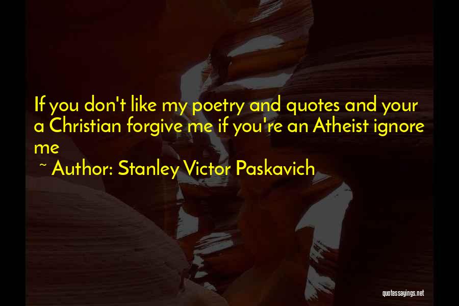 Stanley Victor Paskavich Quotes: If You Don't Like My Poetry And Quotes And Your A Christian Forgive Me If You're An Atheist Ignore Me