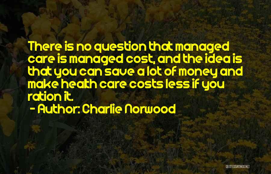 Charlie Norwood Quotes: There Is No Question That Managed Care Is Managed Cost, And The Idea Is That You Can Save A Lot