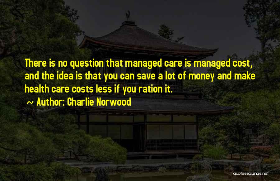 Charlie Norwood Quotes: There Is No Question That Managed Care Is Managed Cost, And The Idea Is That You Can Save A Lot