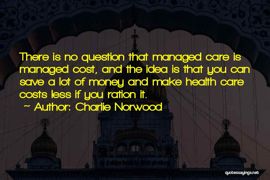 Charlie Norwood Quotes: There Is No Question That Managed Care Is Managed Cost, And The Idea Is That You Can Save A Lot