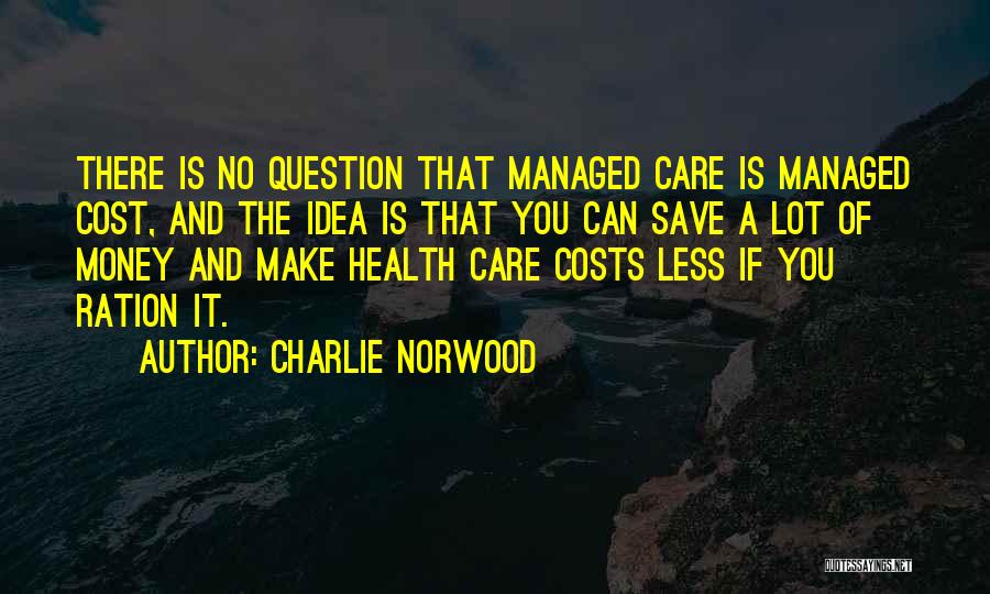 Charlie Norwood Quotes: There Is No Question That Managed Care Is Managed Cost, And The Idea Is That You Can Save A Lot