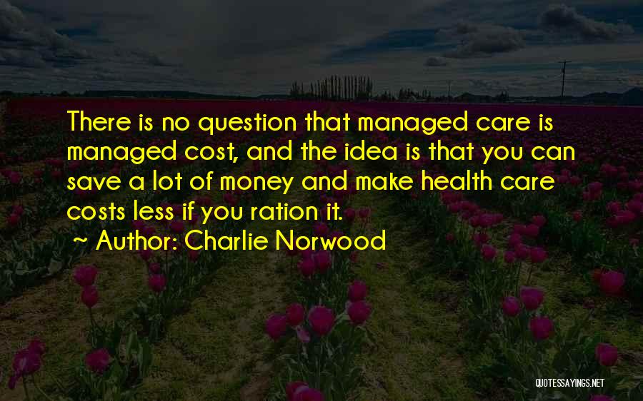 Charlie Norwood Quotes: There Is No Question That Managed Care Is Managed Cost, And The Idea Is That You Can Save A Lot