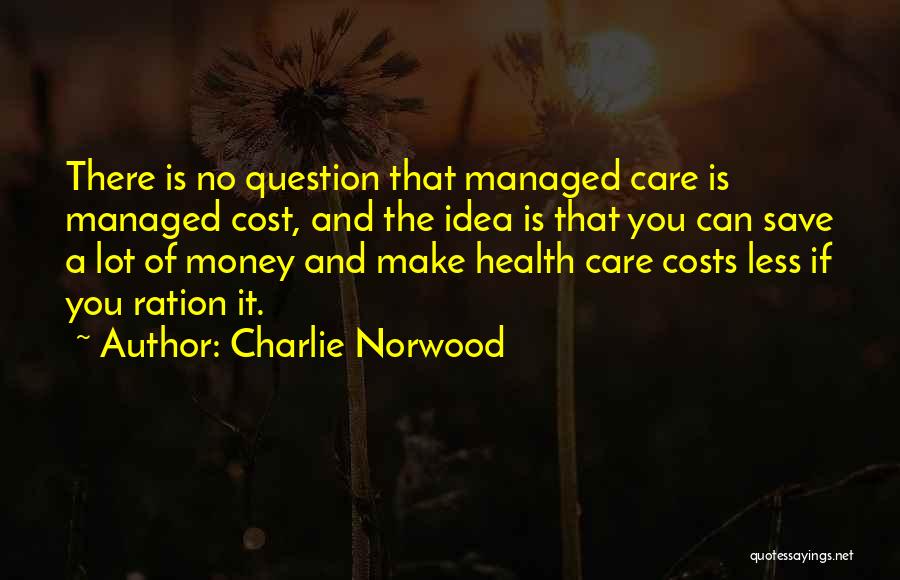 Charlie Norwood Quotes: There Is No Question That Managed Care Is Managed Cost, And The Idea Is That You Can Save A Lot