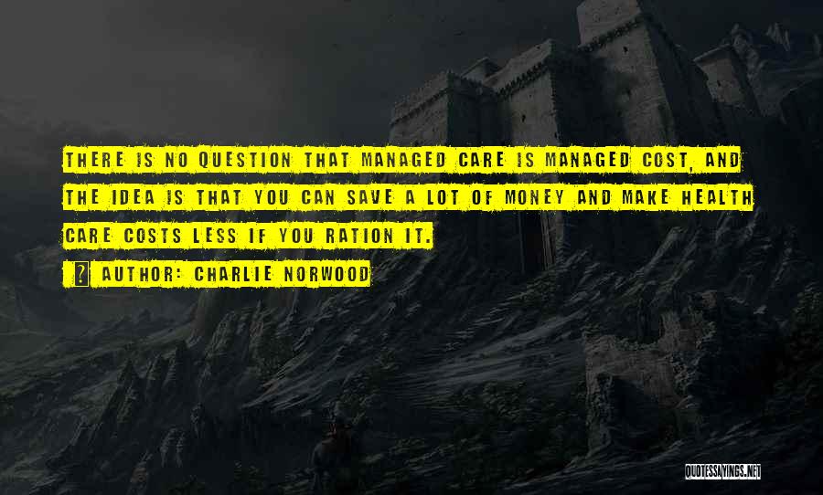 Charlie Norwood Quotes: There Is No Question That Managed Care Is Managed Cost, And The Idea Is That You Can Save A Lot