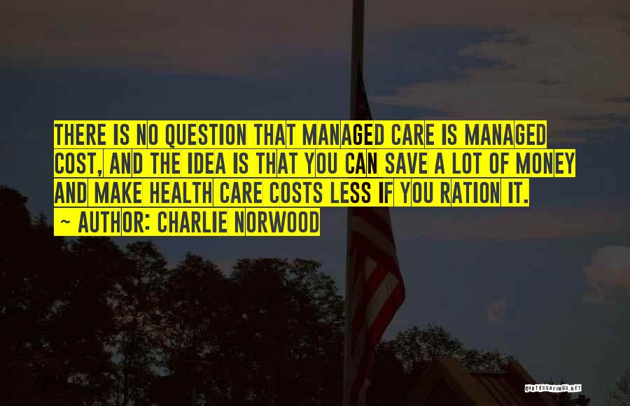 Charlie Norwood Quotes: There Is No Question That Managed Care Is Managed Cost, And The Idea Is That You Can Save A Lot