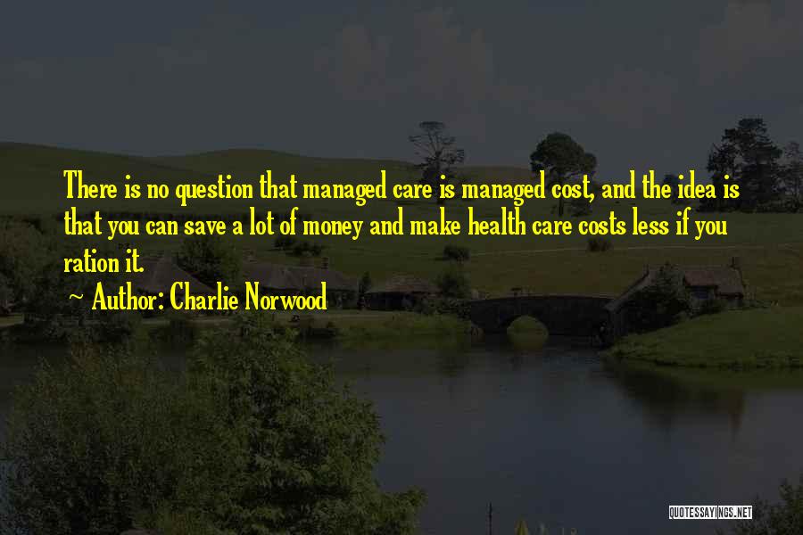 Charlie Norwood Quotes: There Is No Question That Managed Care Is Managed Cost, And The Idea Is That You Can Save A Lot