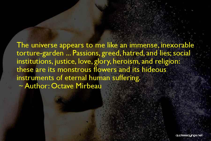 Octave Mirbeau Quotes: The Universe Appears To Me Like An Immense, Inexorable Torture-garden ... Passions, Greed, Hatred, And Lies; Social Institutions, Justice, Love,