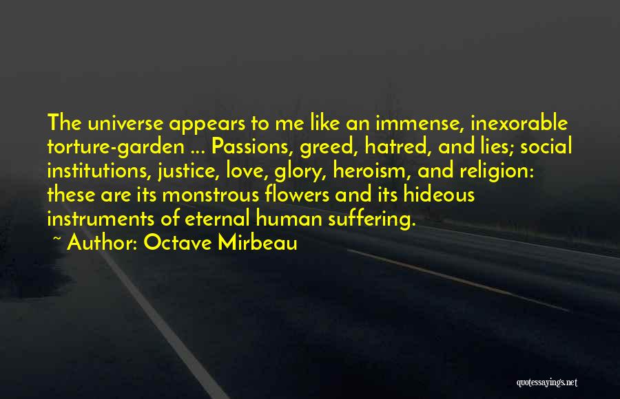Octave Mirbeau Quotes: The Universe Appears To Me Like An Immense, Inexorable Torture-garden ... Passions, Greed, Hatred, And Lies; Social Institutions, Justice, Love,