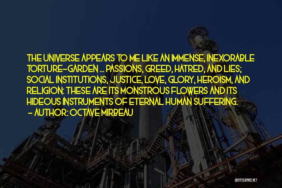 Octave Mirbeau Quotes: The Universe Appears To Me Like An Immense, Inexorable Torture-garden ... Passions, Greed, Hatred, And Lies; Social Institutions, Justice, Love,