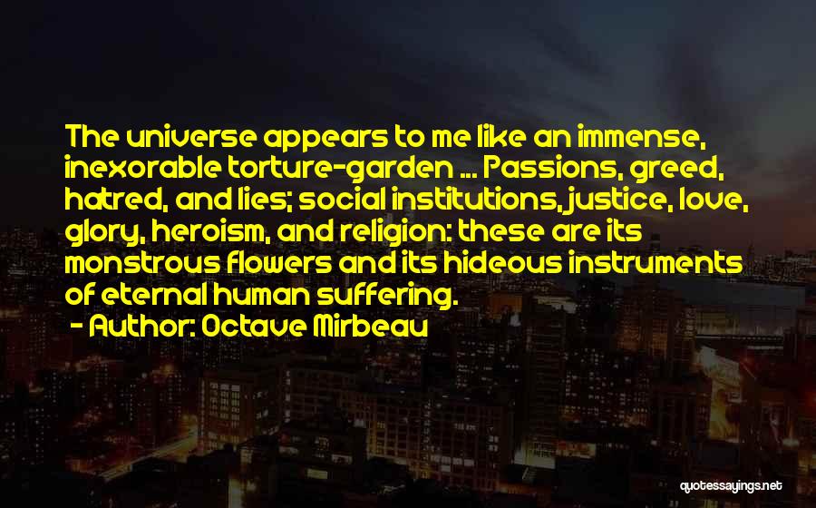 Octave Mirbeau Quotes: The Universe Appears To Me Like An Immense, Inexorable Torture-garden ... Passions, Greed, Hatred, And Lies; Social Institutions, Justice, Love,