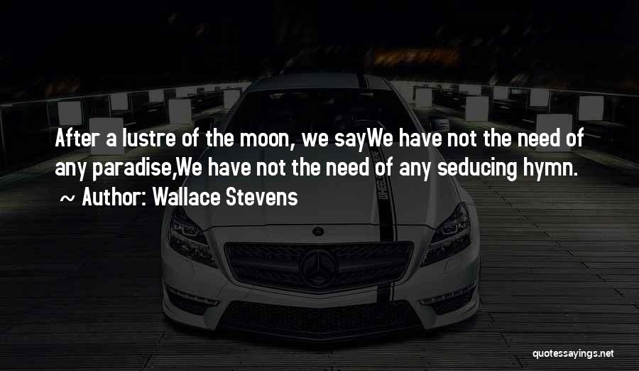 Wallace Stevens Quotes: After A Lustre Of The Moon, We Saywe Have Not The Need Of Any Paradise,we Have Not The Need Of