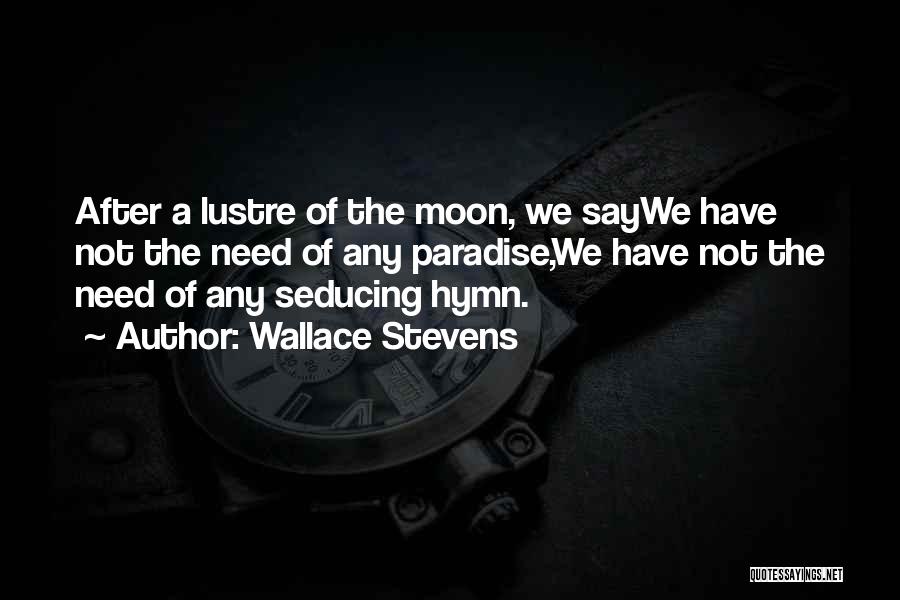 Wallace Stevens Quotes: After A Lustre Of The Moon, We Saywe Have Not The Need Of Any Paradise,we Have Not The Need Of