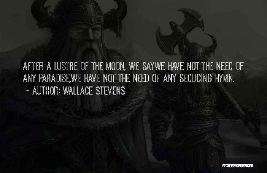 Wallace Stevens Quotes: After A Lustre Of The Moon, We Saywe Have Not The Need Of Any Paradise,we Have Not The Need Of