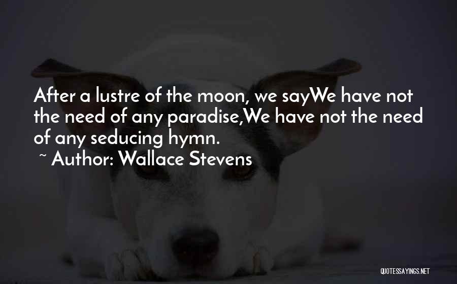 Wallace Stevens Quotes: After A Lustre Of The Moon, We Saywe Have Not The Need Of Any Paradise,we Have Not The Need Of