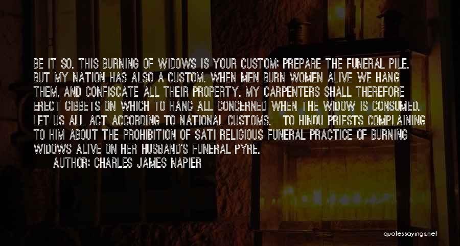 Charles James Napier Quotes: Be It So. This Burning Of Widows Is Your Custom; Prepare The Funeral Pile. But My Nation Has Also A