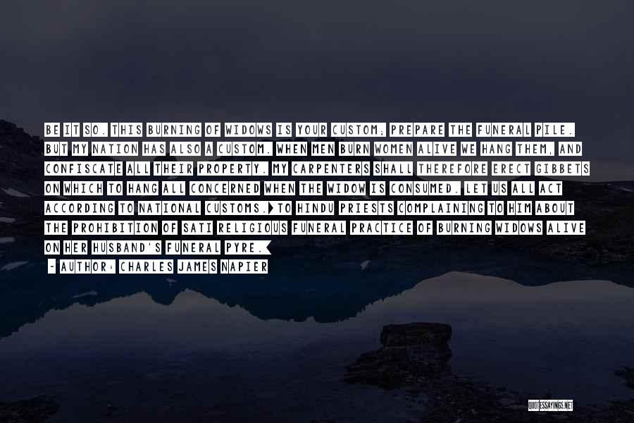 Charles James Napier Quotes: Be It So. This Burning Of Widows Is Your Custom; Prepare The Funeral Pile. But My Nation Has Also A