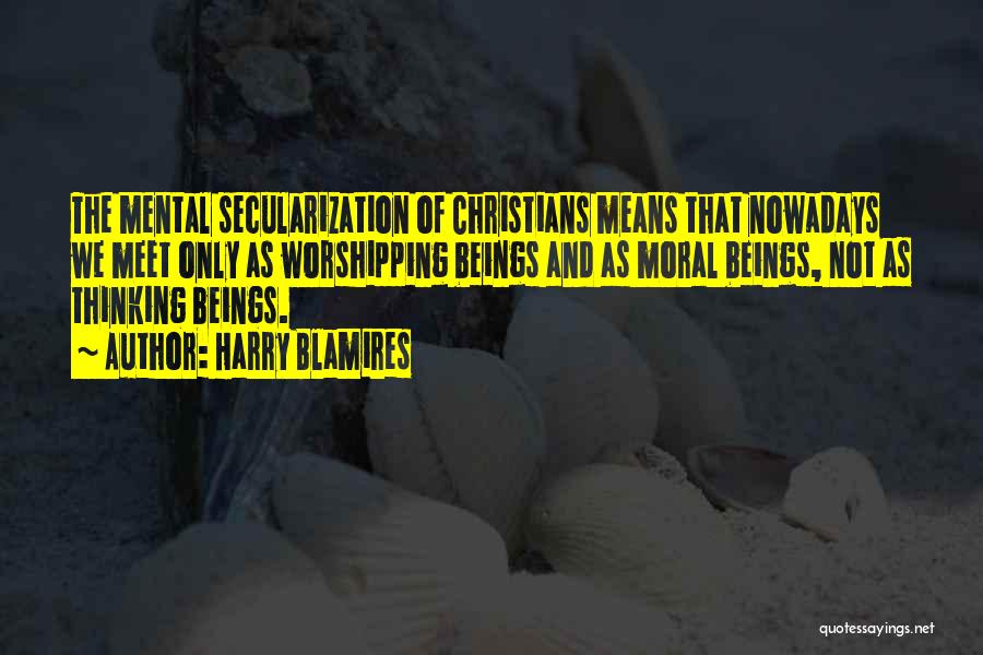 Harry Blamires Quotes: The Mental Secularization Of Christians Means That Nowadays We Meet Only As Worshipping Beings And As Moral Beings, Not As