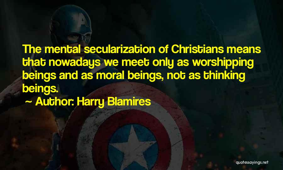Harry Blamires Quotes: The Mental Secularization Of Christians Means That Nowadays We Meet Only As Worshipping Beings And As Moral Beings, Not As