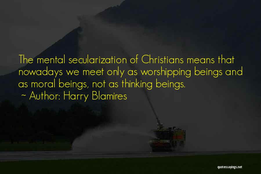 Harry Blamires Quotes: The Mental Secularization Of Christians Means That Nowadays We Meet Only As Worshipping Beings And As Moral Beings, Not As