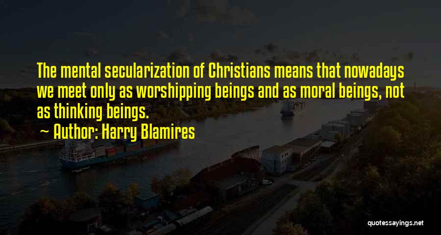 Harry Blamires Quotes: The Mental Secularization Of Christians Means That Nowadays We Meet Only As Worshipping Beings And As Moral Beings, Not As