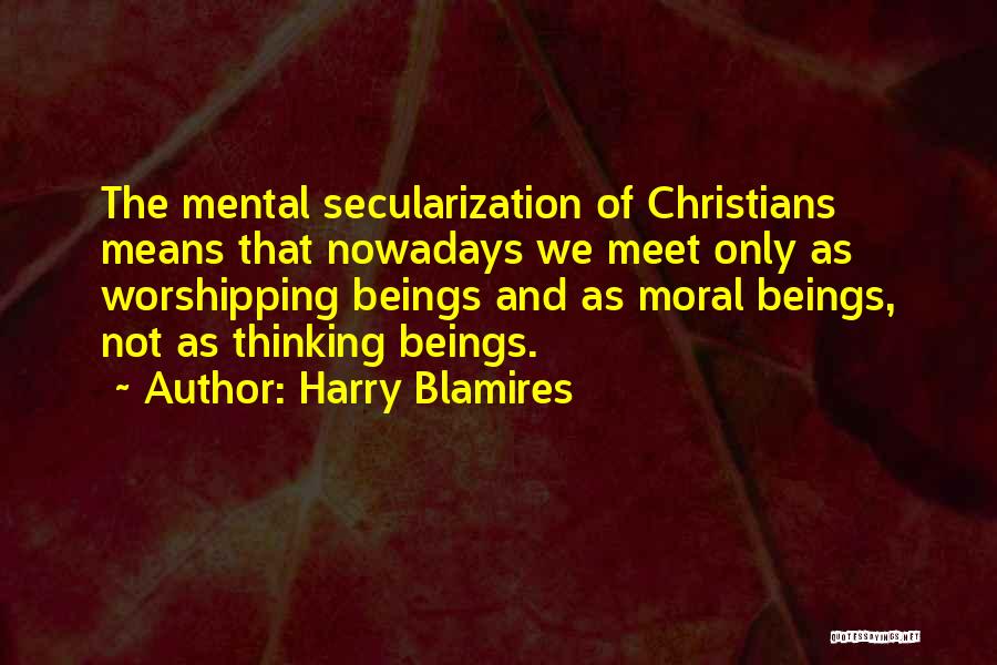 Harry Blamires Quotes: The Mental Secularization Of Christians Means That Nowadays We Meet Only As Worshipping Beings And As Moral Beings, Not As