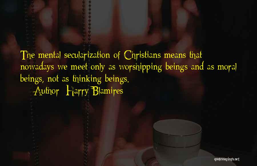 Harry Blamires Quotes: The Mental Secularization Of Christians Means That Nowadays We Meet Only As Worshipping Beings And As Moral Beings, Not As